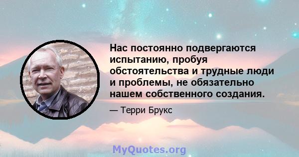 Нас постоянно подвергаются испытанию, пробуя обстоятельства и трудные люди и проблемы, не обязательно нашем собственного создания.