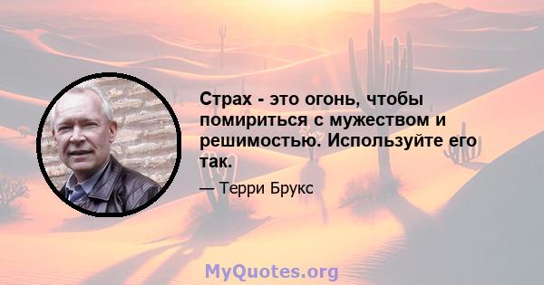 Страх - это огонь, чтобы помириться с мужеством и решимостью. Используйте его так.