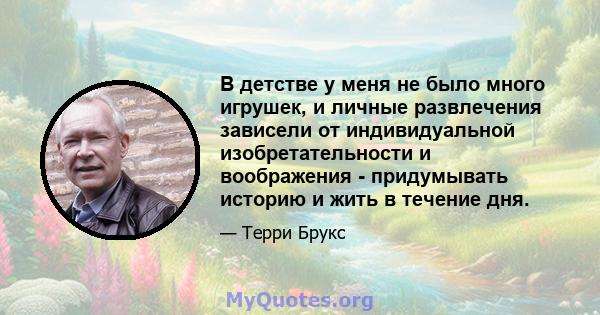 В детстве у меня не было много игрушек, и личные развлечения зависели от индивидуальной изобретательности и воображения - придумывать историю и жить в течение дня.