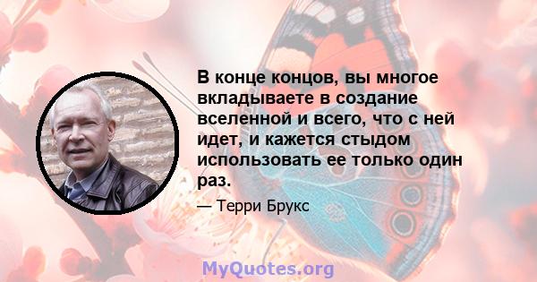 В конце концов, вы многое вкладываете в создание вселенной и всего, что с ней идет, и кажется стыдом использовать ее только один раз.