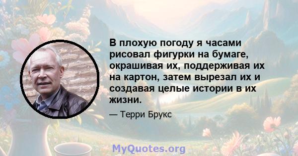 В плохую погоду я часами рисовал фигурки на бумаге, окрашивая их, поддерживая их на картон, затем вырезал их и создавая целые истории в их жизни.