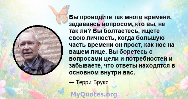 Вы проводите так много времени, задаваясь вопросом, кто вы, не так ли? Вы болтаетесь, ищете свою личность, когда большую часть времени он прост, как нос на вашем лице. Вы боретесь с вопросами цели и потребностей и