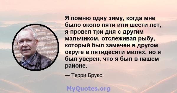 Я помню одну зиму, когда мне было около пяти или шести лет, я провел три дня с другим мальчиком, отслеживая рыбу, который был замечен в другом округе в пятидесяти милях, но я был уверен, что я был в нашем районе.