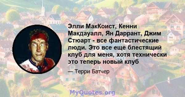 Элли МакКоист, Кенни Макдауалл, Ян Даррант, Джим Стюарт - все фантастические люди. Это все еще блестящий клуб для меня, хотя технически это теперь новый клуб