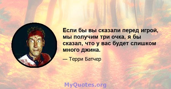 Если бы вы сказали перед игрой, мы получим три очка, я бы сказал, что у вас будет слишком много джина.