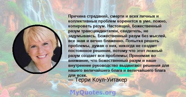 Причина страданий, смерти и всех личных и коллективных проблем коренится в уме, ложно, копировать разум. Настоящий, божественный разум трансцендентален, свидетель, не задумываясь. Божественный разум без мыслей, все зная 