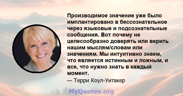 Производимое значение уже было имплантировано в бессознательное через языковые и подсознательные сообщения. Вот почему не целесообразно доверять или верить нашим мыслям/словам или значениям. Мы интуитивно знаем, что