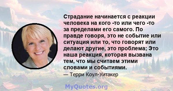 Страдание начинается с реакции человека на кого -то или чего -то за пределами его самого. По правде говоря, это не событие или ситуация или то, что говорят или делают другие, это проблема; Это наша реакция, которая