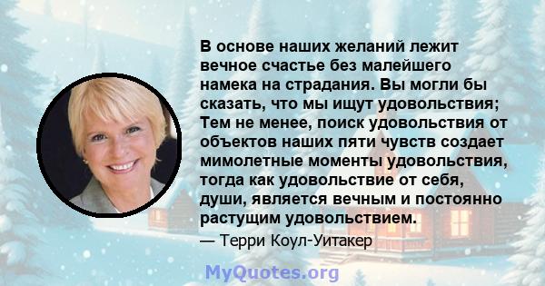 В основе наших желаний лежит вечное счастье без малейшего намека на страдания. Вы могли бы сказать, что мы ищут удовольствия; Тем не менее, поиск удовольствия от объектов наших пяти чувств создает мимолетные моменты