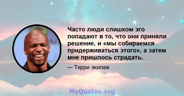 Часто люди слишком эго попадают в то, что они приняли решение, и «мы собираемся придерживаться этого», а затем мне пришлось страдать.