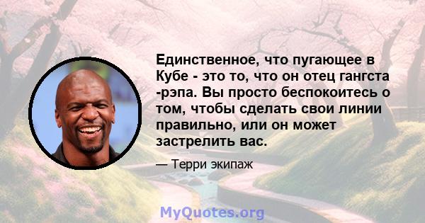 Единственное, что пугающее в Кубе - это то, что он отец гангста -рэпа. Вы просто беспокоитесь о том, чтобы сделать свои линии правильно, или он может застрелить вас.