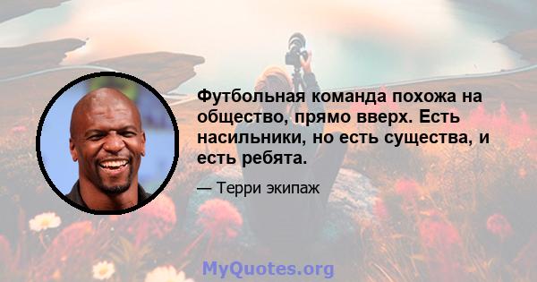 Футбольная команда похожа на общество, прямо вверх. Есть насильники, но есть существа, и есть ребята.