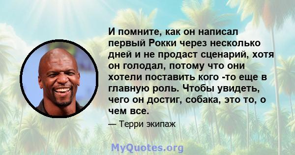 И помните, как он написал первый Рокки через несколько дней и не продаст сценарий, хотя он голодал, потому что они хотели поставить кого -то еще в главную роль. Чтобы увидеть, чего он достиг, собака, это то, о чем все.