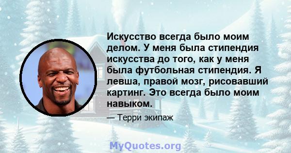 Искусство всегда было моим делом. У меня была стипендия искусства до того, как у меня была футбольная стипендия. Я левша, правой мозг, рисовавший картинг. Это всегда было моим навыком.