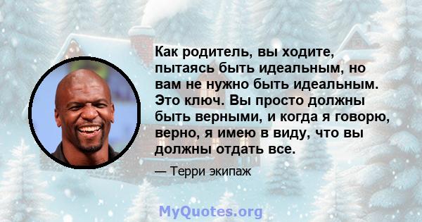 Как родитель, вы ходите, пытаясь быть идеальным, но вам не нужно быть идеальным. Это ключ. Вы просто должны быть верными, и когда я говорю, верно, я имею в виду, что вы должны отдать все.