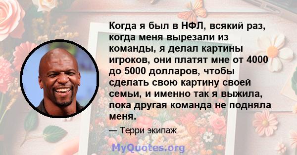 Когда я был в НФЛ, всякий раз, когда меня вырезали из команды, я делал картины игроков, они платят мне от 4000 до 5000 долларов, чтобы сделать свою картину своей семьи, и именно так я выжила, пока другая команда не