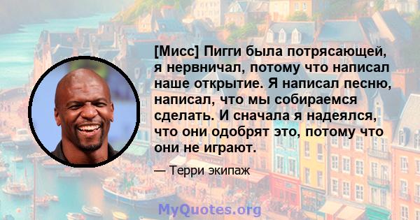 [Мисс] Пигги была потрясающей, я нервничал, потому что написал наше открытие. Я написал песню, написал, что мы собираемся сделать. И сначала я надеялся, что они одобрят это, потому что они не играют.