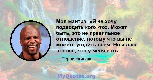 Моя мантра: «Я не хочу подводить кого -то». Может быть, это не правильное отношение, потому что вы не можете угодить всем. Но я даю это все, что у меня есть.