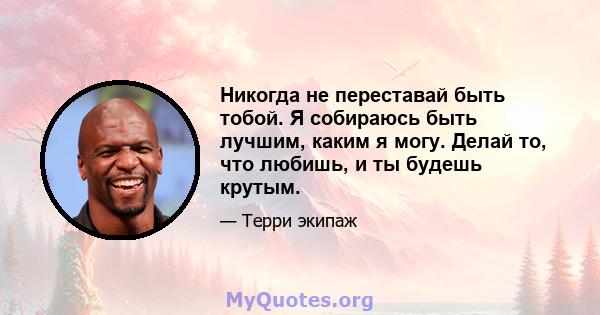 Никогда не переставай быть тобой. Я собираюсь быть лучшим, каким я могу. Делай то, что любишь, и ты будешь крутым.