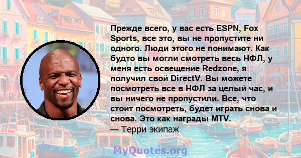 Прежде всего, у вас есть ESPN, Fox Sports, все это, вы не пропустите ни одного. Люди этого не понимают. Как будто вы могли смотреть весь НФЛ, у меня есть освещение Redzone, я получил свой DirectV. Вы можете посмотреть