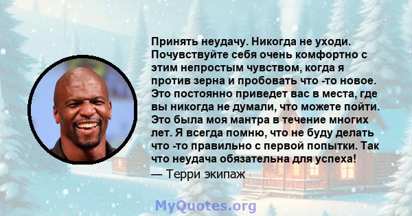 Принять неудачу. Никогда не уходи. Почувствуйте себя очень комфортно с этим непростым чувством, когда я против зерна и пробовать что -то новое. Это постоянно приведет вас в места, где вы никогда не думали, что можете