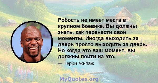 Робость не имеет места в крупном боевике. Вы должны знать, как перенести свои моменты. Иногда выходить за дверь просто выходить за дверь. Но когда это ваш момент, вы должны пойти на это.