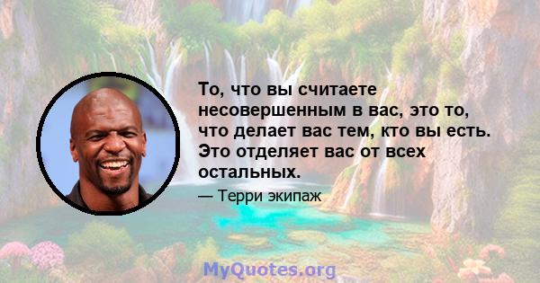 То, что вы считаете несовершенным в вас, это то, что делает вас тем, кто вы есть. Это отделяет вас от всех остальных.