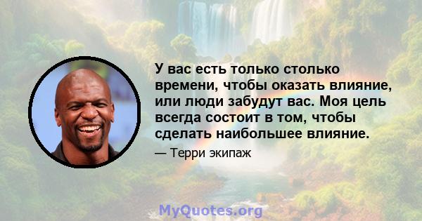 У вас есть только столько времени, чтобы оказать влияние, или люди забудут вас. Моя цель всегда состоит в том, чтобы сделать наибольшее влияние.