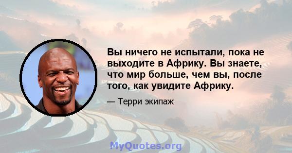 Вы ничего не испытали, пока не выходите в Африку. Вы знаете, что мир больше, чем вы, после того, как увидите Африку.