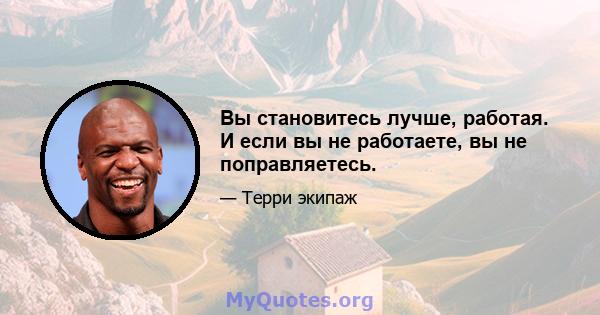 Вы становитесь лучше, работая. И если вы не работаете, вы не поправляетесь.