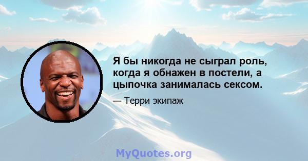 Я бы никогда не сыграл роль, когда я обнажен в постели, а цыпочка занималась сексом.