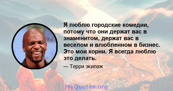 Я люблю городские комедии, потому что они держат вас в знаменитом, держат вас в веселом и влюбленном в бизнес. Это мои корни. Я всегда люблю это делать.