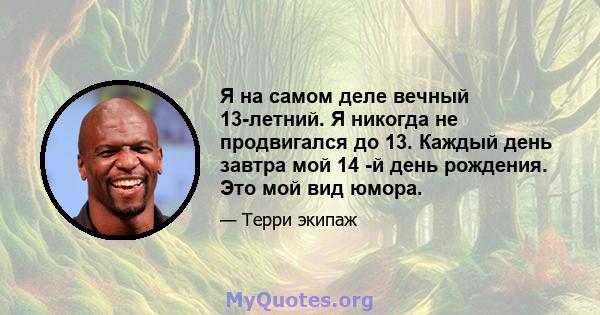 Я на самом деле вечный 13-летний. Я никогда не продвигался до 13. Каждый день завтра мой 14 -й день рождения. Это мой вид юмора.