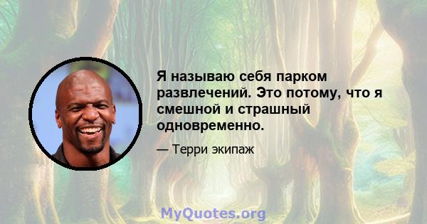 Я называю себя парком развлечений. Это потому, что я смешной и страшный одновременно.