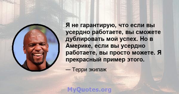 Я не гарантирую, что если вы усердно работаете, вы сможете дублировать мой успех. Но в Америке, если вы усердно работаете, вы просто можете. Я прекрасный пример этого.