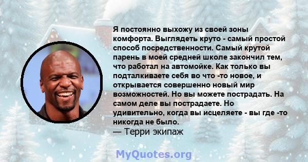 Я постоянно выхожу из своей зоны комфорта. Выглядеть круто - самый простой способ посредственности. Самый крутой парень в моей средней школе закончил тем, что работал на автомойке. Как только вы подталкиваете себя во