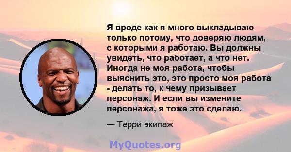 Я вроде как я много выкладываю только потому, что доверяю людям, с которыми я работаю. Вы должны увидеть, что работает, а что нет. Иногда не моя работа, чтобы выяснить это, это просто моя работа - делать то, к чему