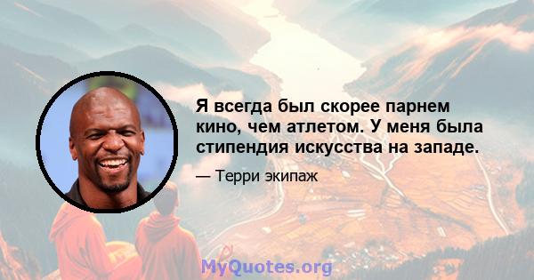 Я всегда был скорее парнем кино, чем атлетом. У меня была стипендия искусства на западе.