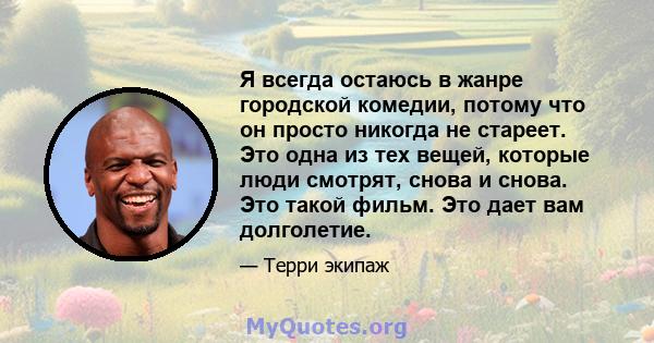 Я всегда остаюсь в жанре городской комедии, потому что он просто никогда не стареет. Это одна из тех вещей, которые люди смотрят, снова и снова. Это такой фильм. Это дает вам долголетие.