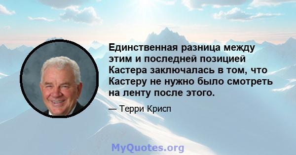 Единственная разница между этим и последней позицией Кастера заключалась в том, что Кастеру не нужно было смотреть на ленту после этого.