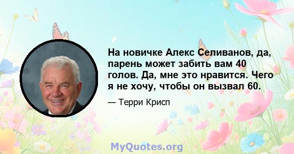 На новичке Алекс Селиванов, да, парень может забить вам 40 голов. Да, мне это нравится. Чего я не хочу, чтобы он вызвал 60.