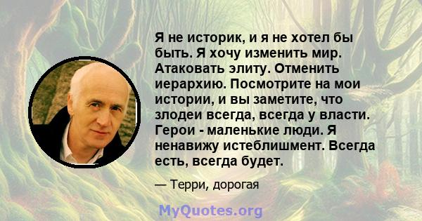 Я не историк, и я не хотел бы быть. Я хочу изменить мир. Атаковать элиту. Отменить иерархию. Посмотрите на мои истории, и вы заметите, что злодеи всегда, всегда у власти. Герои - маленькие люди. Я ненавижу истеблишмент. 