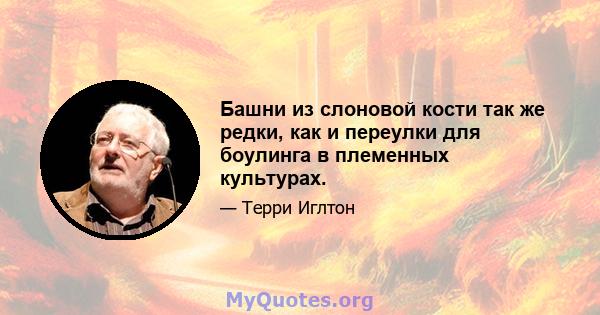 Башни из слоновой кости так же редки, как и переулки для боулинга в племенных культурах.