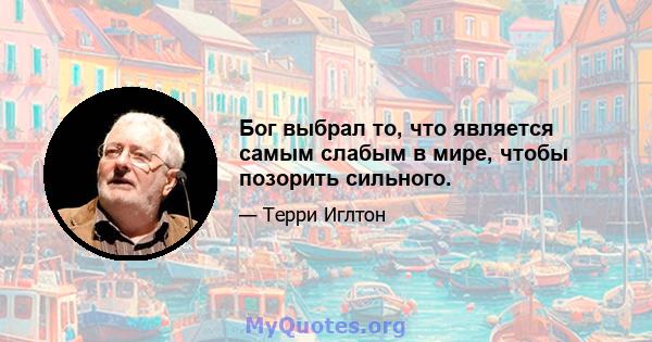 Бог выбрал то, что является самым слабым в мире, чтобы позорить сильного.