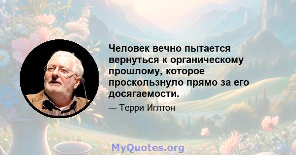 Человек вечно пытается вернуться к органическому прошлому, которое проскользнуло прямо за его досягаемости.