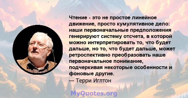 Чтение - это не простое линейное движение, просто кумулятивное дело: наши первоначальные предположения генерируют систему отсчета, в которой можно интерпретировать то, что будет дальше, но то, что будет дальше, может