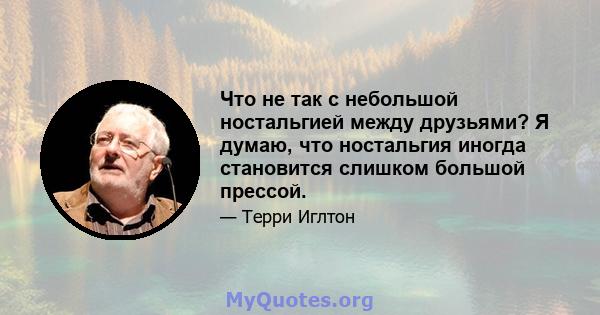 Что не так с небольшой ностальгией между друзьями? Я думаю, что ностальгия иногда становится слишком большой прессой.