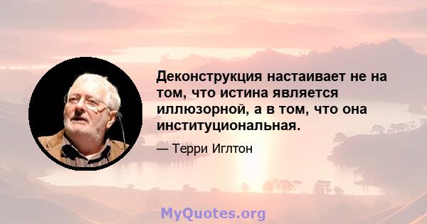 Деконструкция настаивает не на том, что истина является иллюзорной, а в том, что она институциональная.