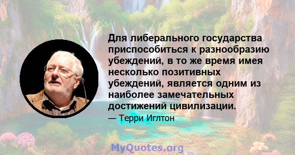 Для либерального государства приспособиться к разнообразию убеждений, в то же время имея несколько позитивных убеждений, является одним из наиболее замечательных достижений цивилизации.