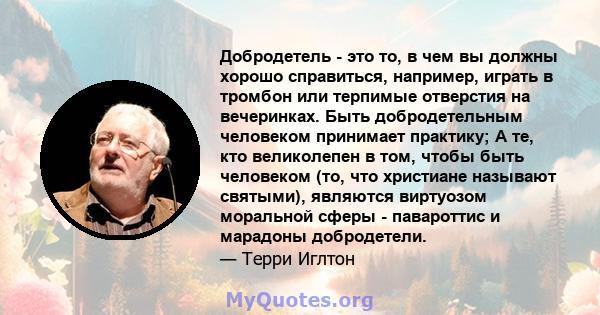 Добродетель - это то, в чем вы должны хорошо справиться, например, играть в тромбон или терпимые отверстия на вечеринках. Быть добродетельным человеком принимает практику; А те, кто великолепен в том, чтобы быть